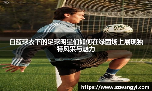 白篮球衣下的足球明星们如何在绿茵场上展现独特风采与魅力