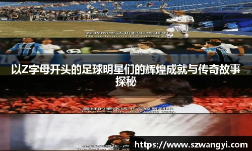 以Z字母开头的足球明星们的辉煌成就与传奇故事探秘